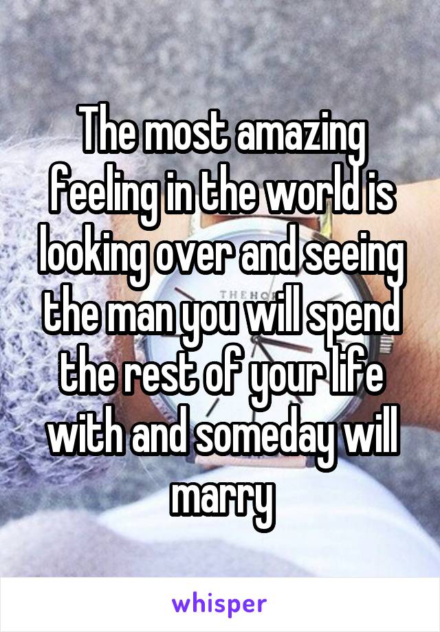 The most amazing feeling in the world is looking over and seeing the man you will spend the rest of your life with and someday will marry