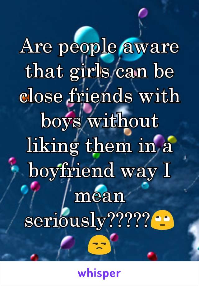 Are people aware that girls can be close friends with boys without liking them in a boyfriend way I mean seriously?????🙄😒