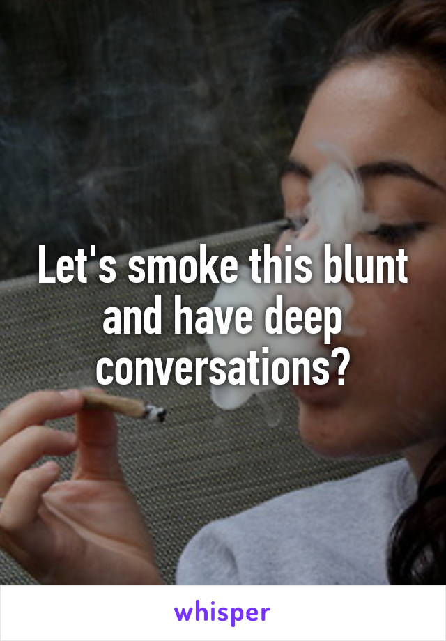 Let's smoke this blunt and have deep conversations?