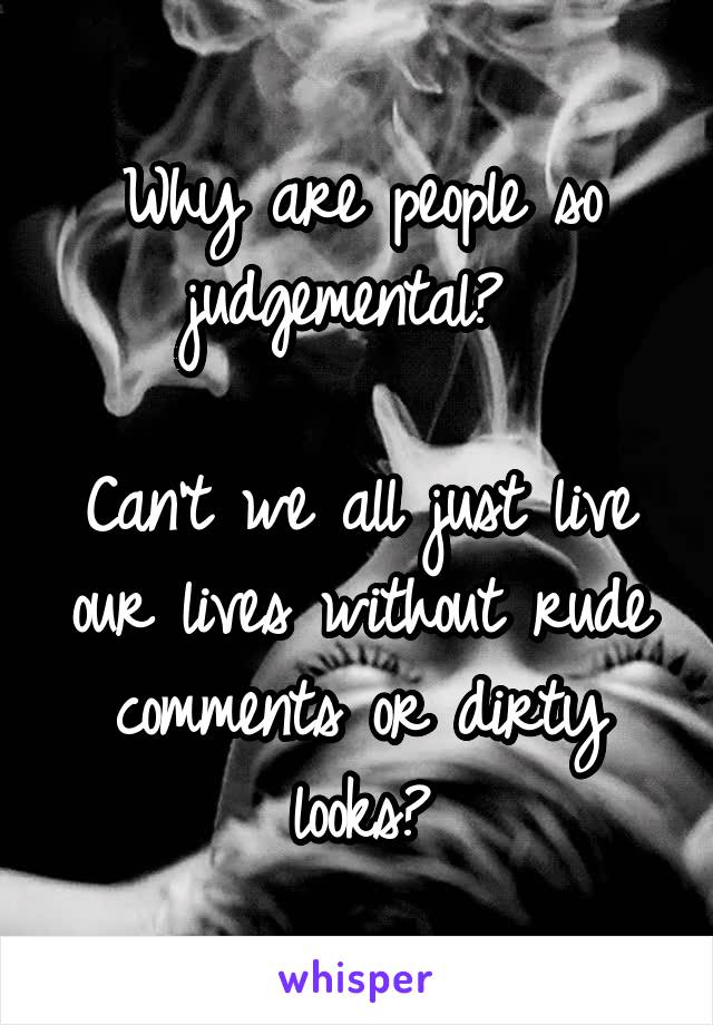 Why are people so judgemental? 

Can't we all just live our lives without rude comments or dirty looks?