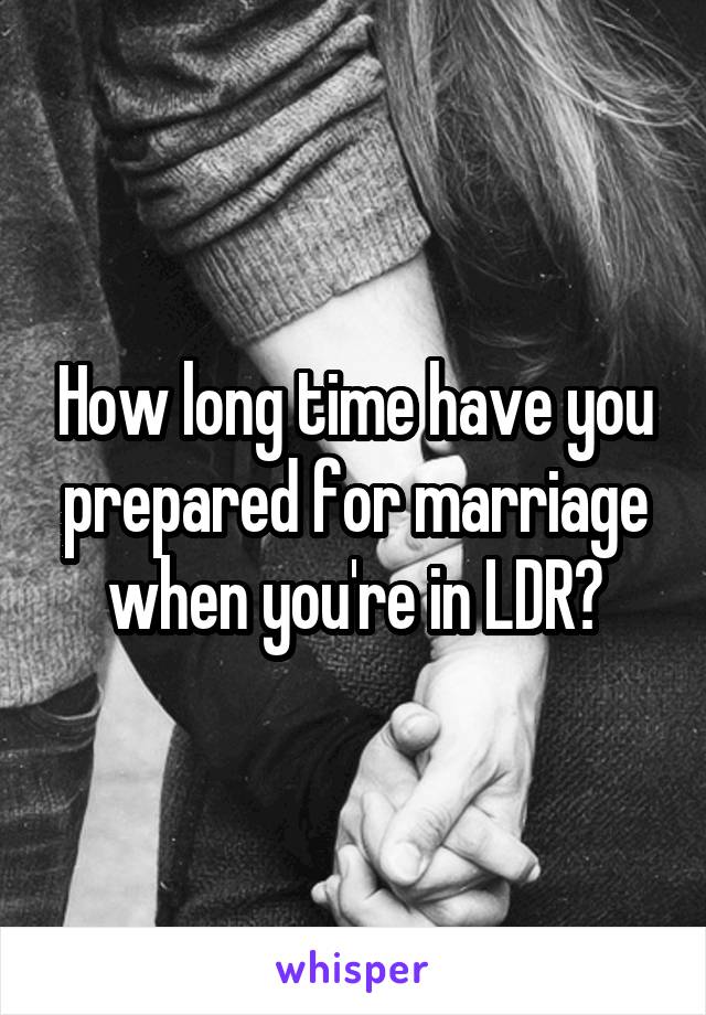 How long time have you prepared for marriage when you're in LDR?