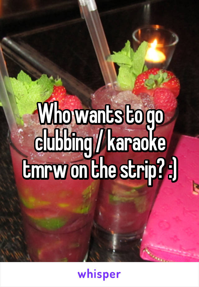 Who wants to go clubbing / karaoke tmrw on the strip? :)