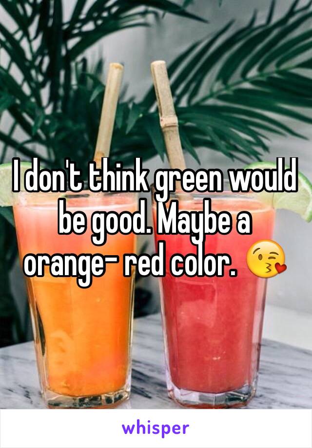 I don't think green would be good. Maybe a orange- red color. 😘