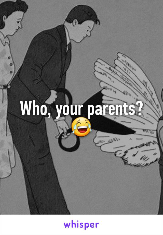 Who, your parents? 😂