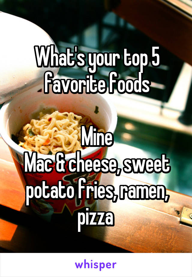 What's your top 5 favorite foods

Mine
Mac & cheese, sweet potato fries, ramen, pizza 