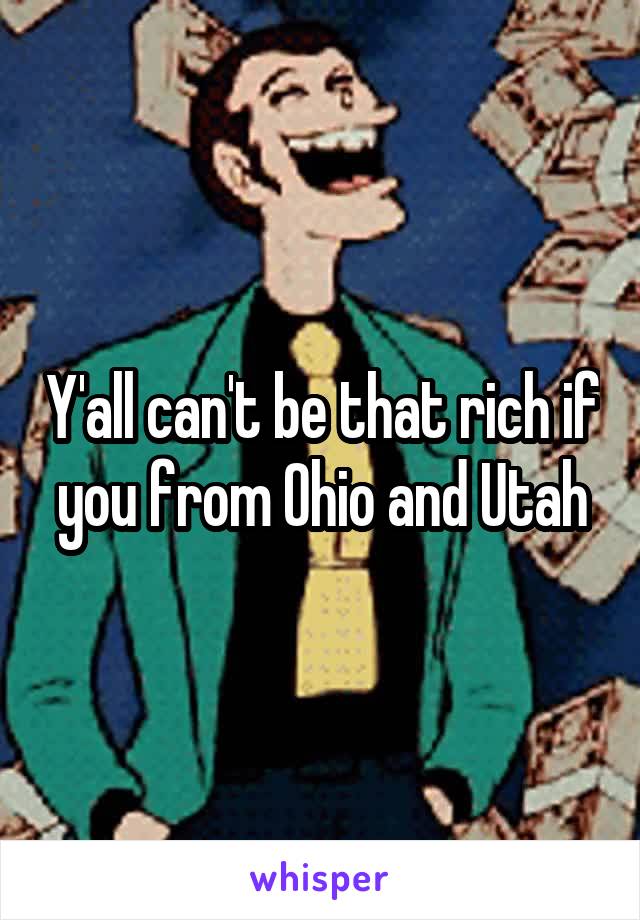 Y'all can't be that rich if you from Ohio and Utah