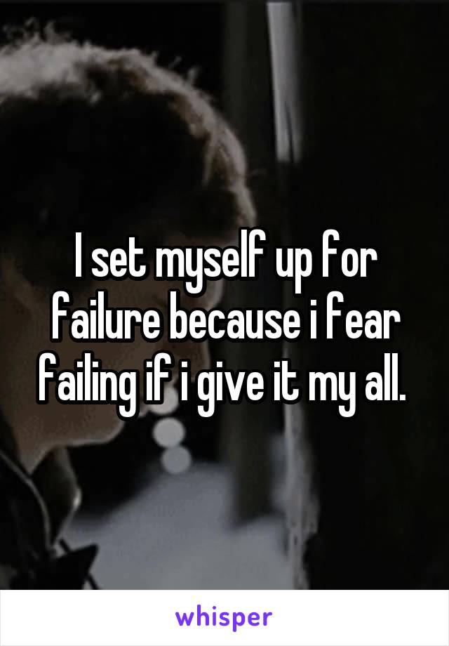 I set myself up for failure because i fear failing if i give it my all. 