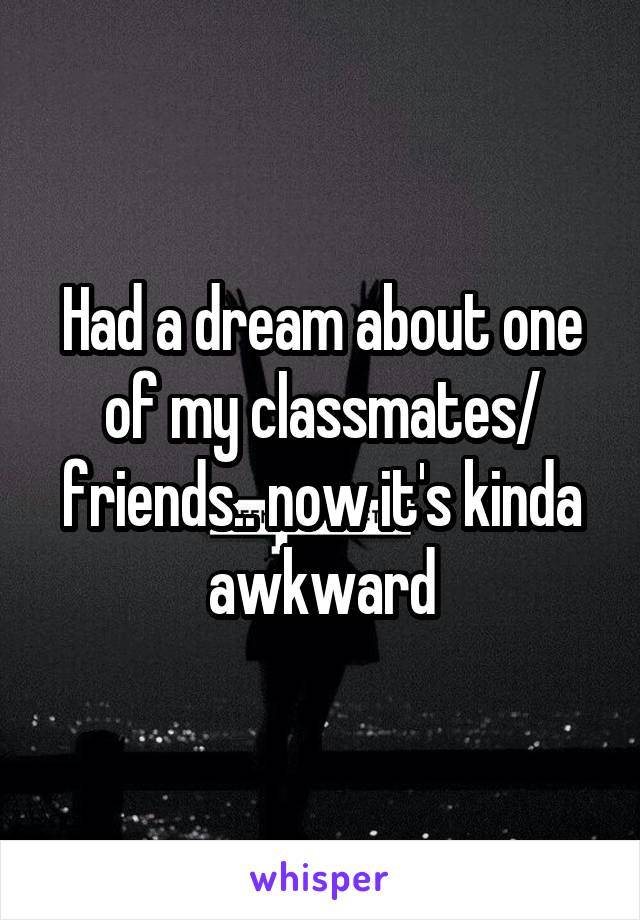 Had a dream about one of my classmates/ friends.. now it's kinda awkward