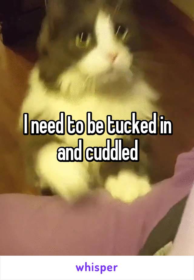 I need to be tucked in and cuddled