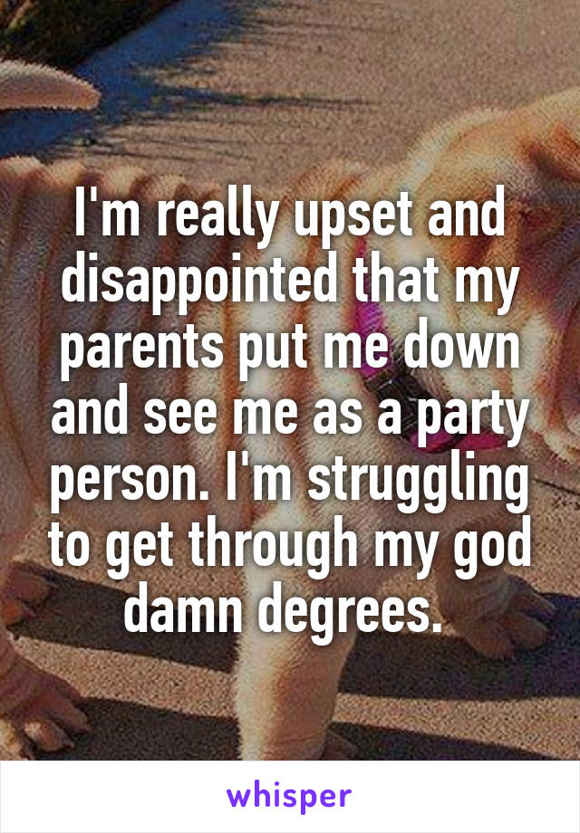 I'm really upset and disappointed that my parents put me down and see me as a party person. I'm struggling to get through my god damn degrees. 