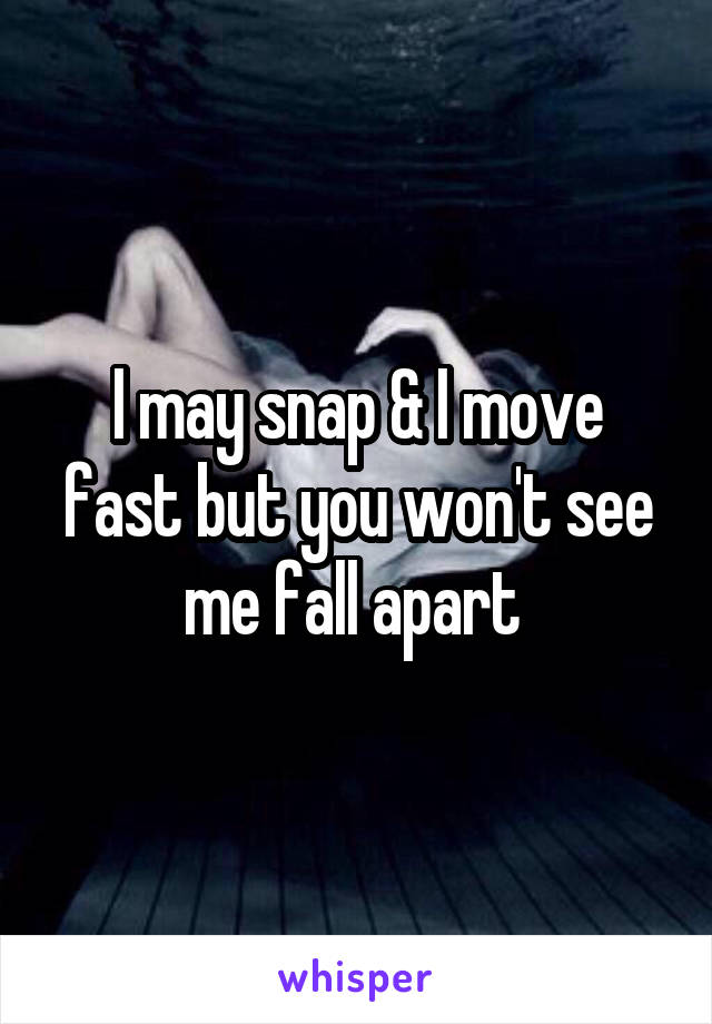 I may snap & I move fast but you won't see me fall apart 