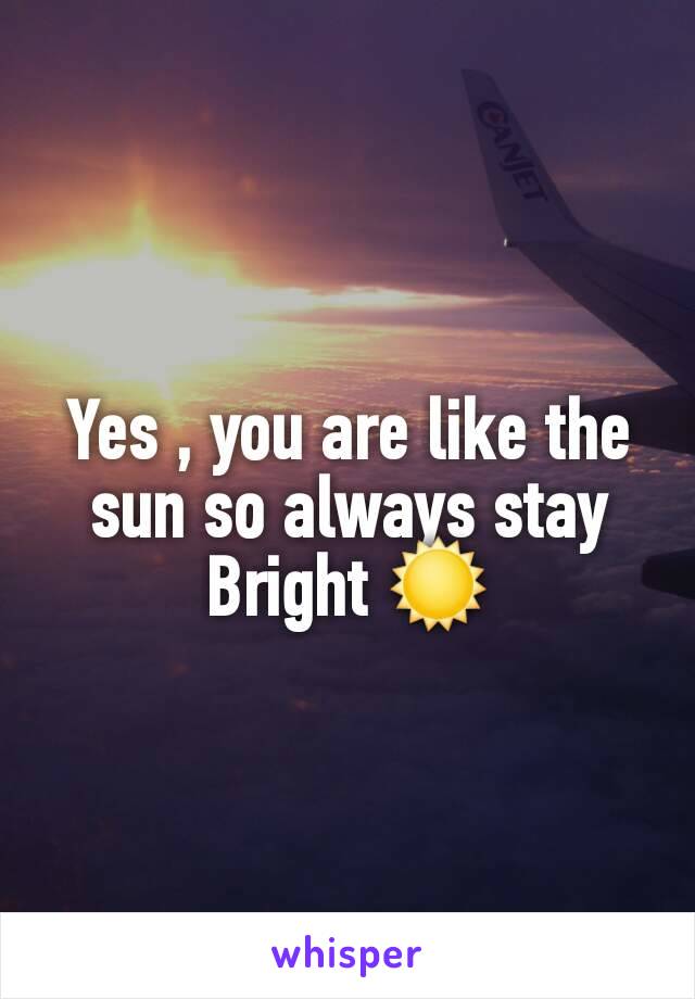 Yes , you are like the sun so always stay Bright ☀