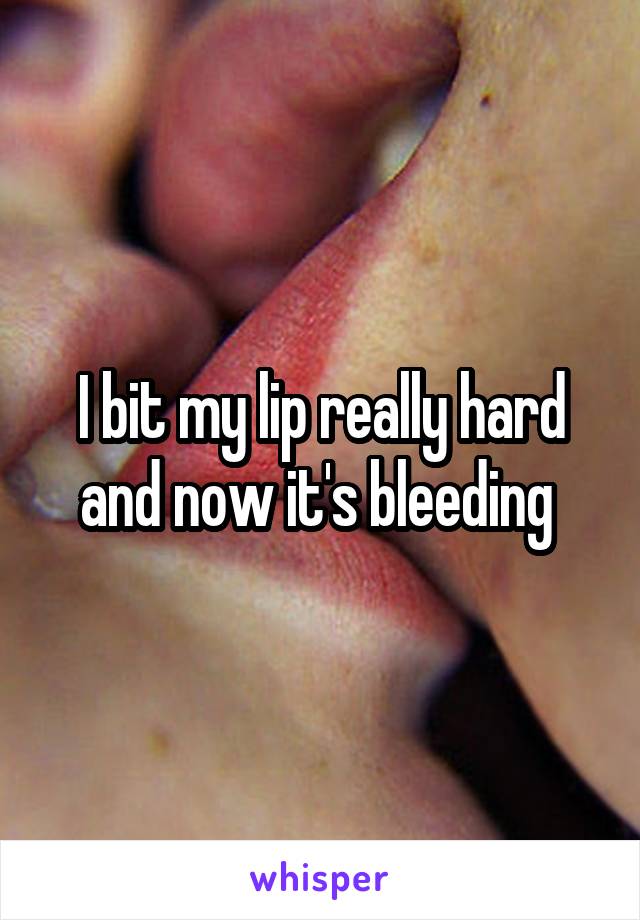 I bit my lip really hard and now it's bleeding 