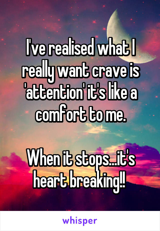 I've realised what I really want crave is 'attention' it's like a comfort to me.

When it stops...it's heart breaking!! 