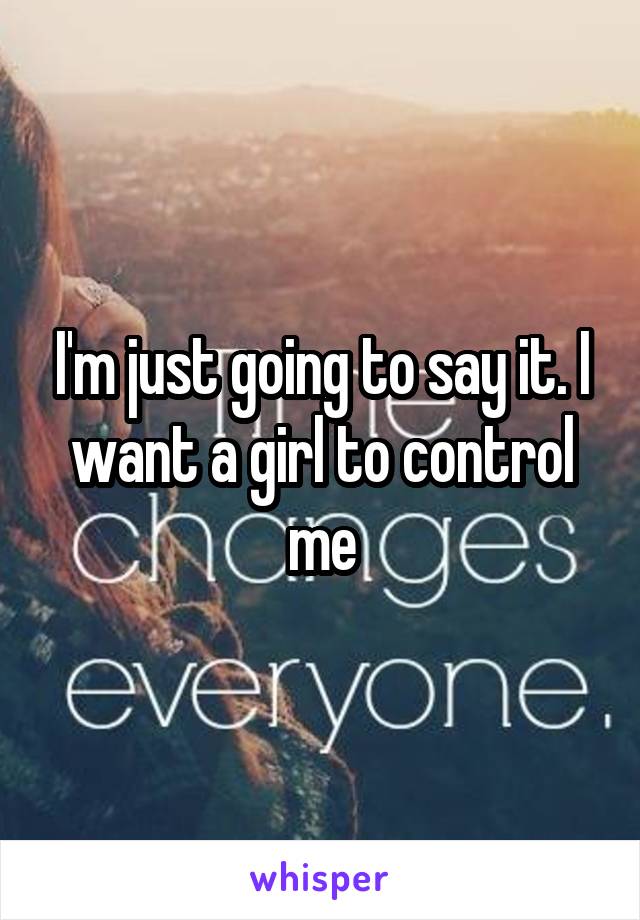 I'm just going to say it. I want a girl to control me