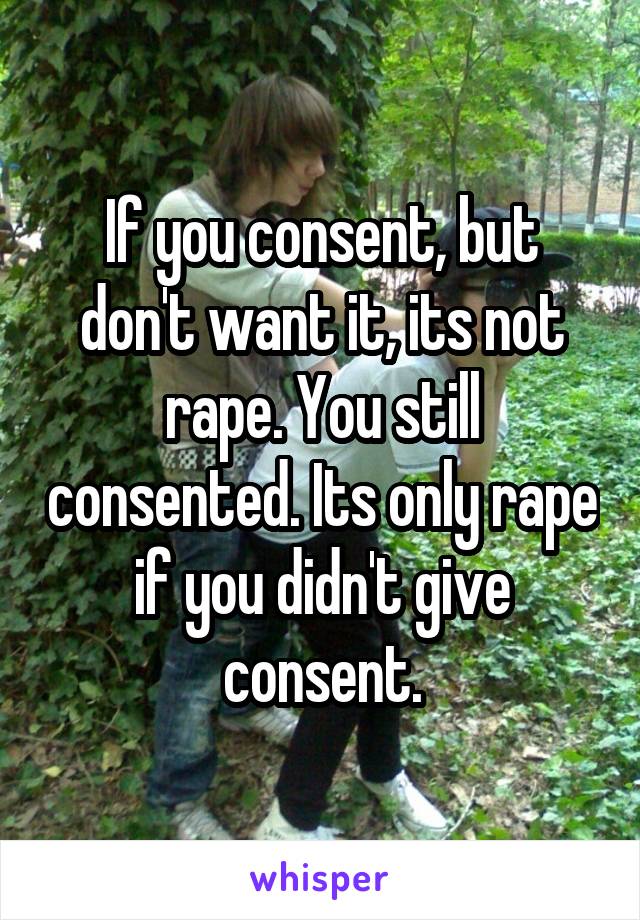 If you consent, but don't want it, its not rape. You still consented. Its only rape if you didn't give consent.