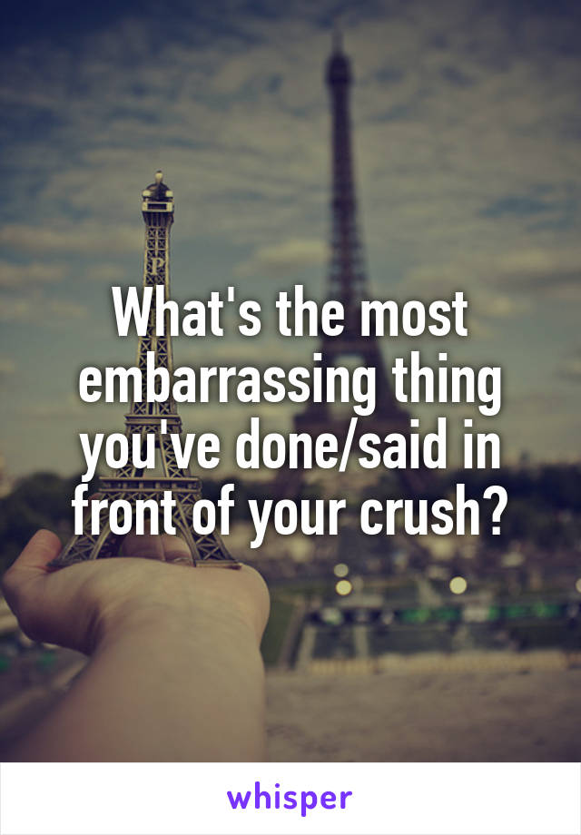 What's the most embarrassing thing you've done/said in front of your crush?