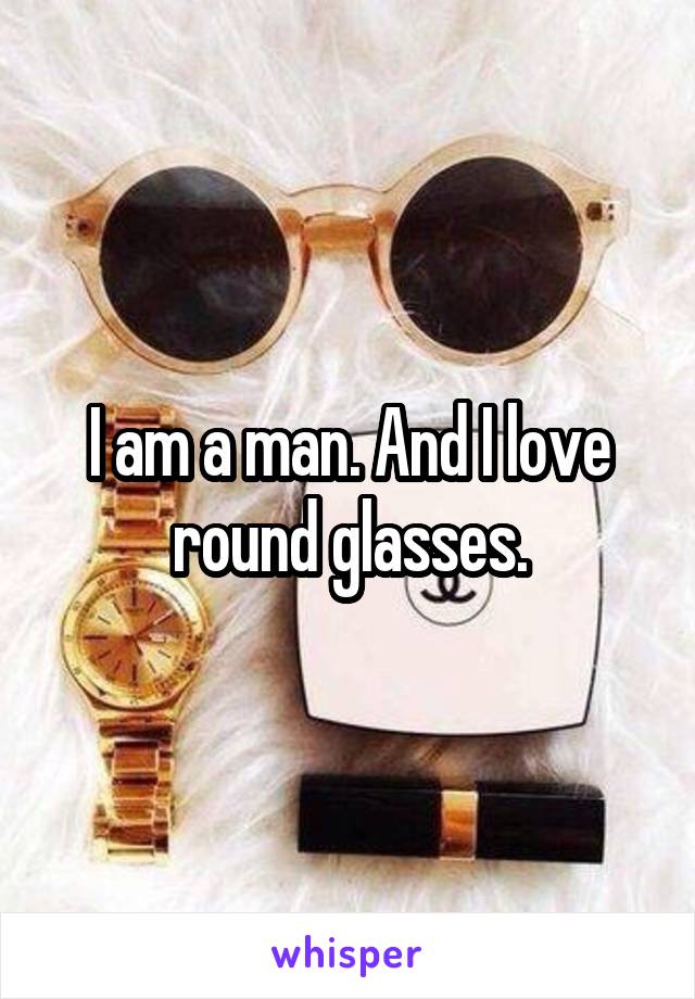 I am a man. And I love round glasses.