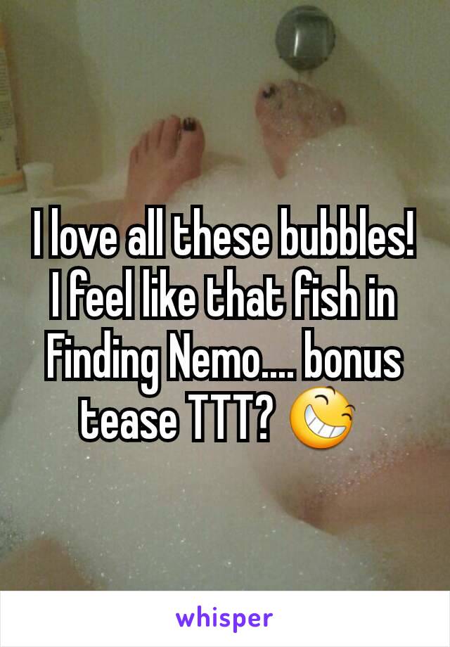 I love all these bubbles! I feel like that fish in Finding Nemo.... bonus tease TTT? 😆 