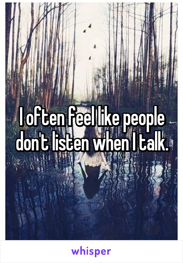 I often feel like people don't listen when I talk.