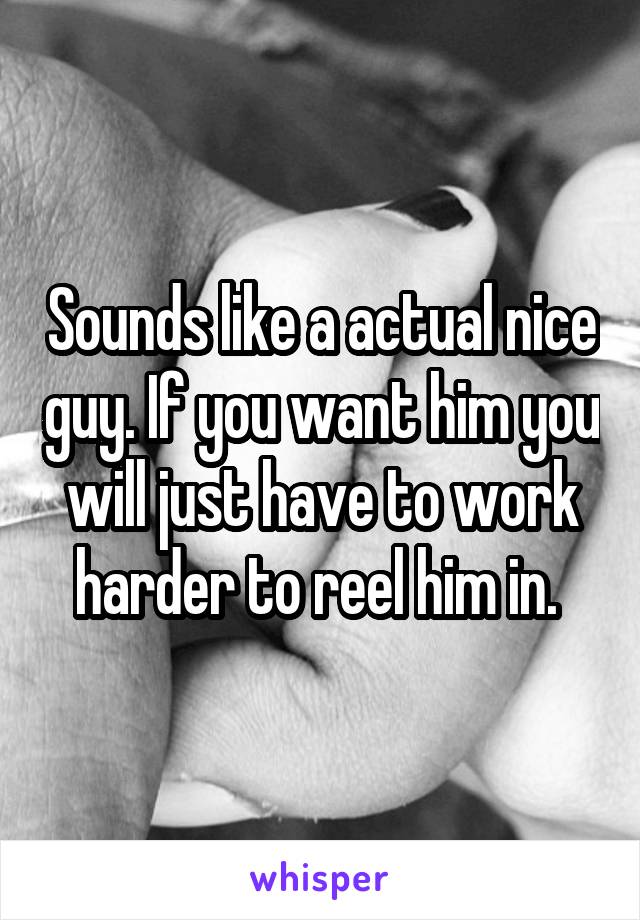 Sounds like a actual nice guy. If you want him you will just have to work harder to reel him in. 