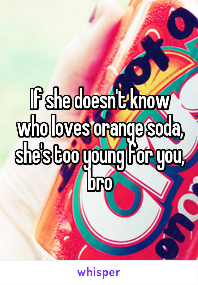 If she doesn't know who loves orange soda, she's too young for you, bro