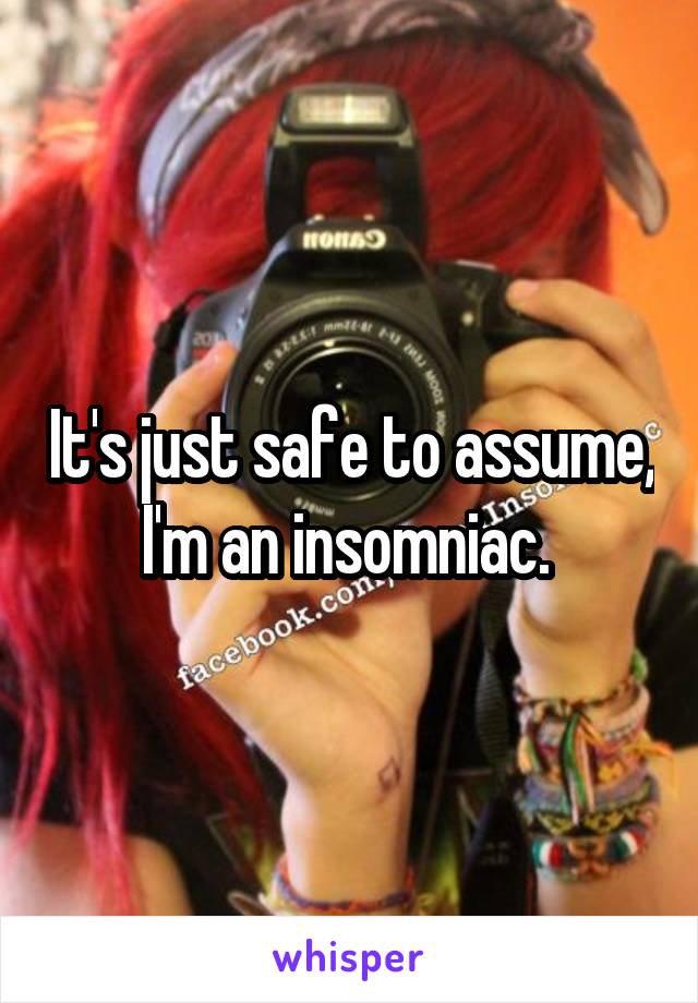 It's just safe to assume, I'm an insomniac. 