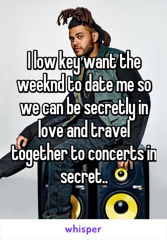 I low key want the weeknd to date me so we can be secretly in love and travel together to concerts in secret..