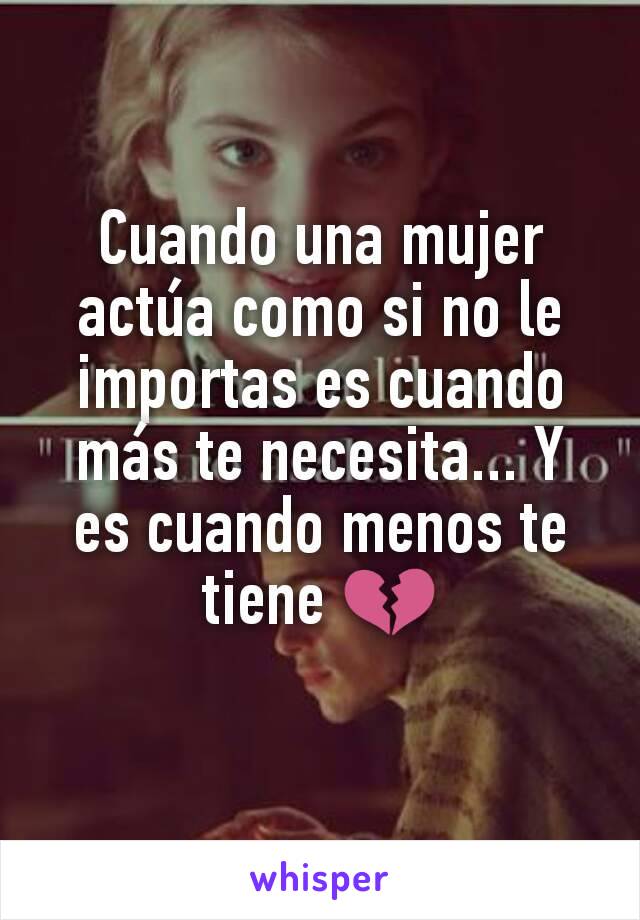 Cuando una mujer actúa como si no le importas es cuando más te necesita... Y es cuando menos te tiene 💔