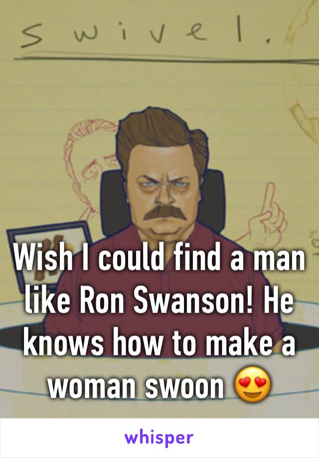 Wish I could find a man like Ron Swanson! He knows how to make a woman swoon 😍