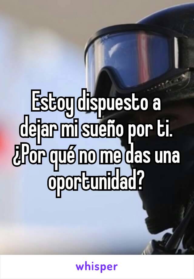 Estoy dispuesto a dejar mi sueño por ti. ¿Por qué no me das una oportunidad?