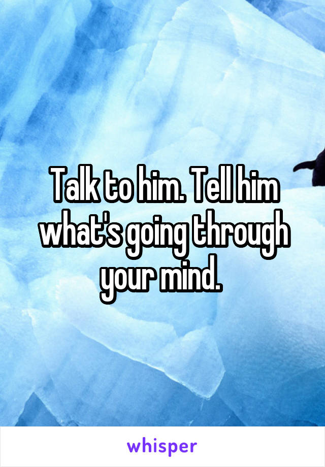 Talk to him. Tell him what's going through your mind. 