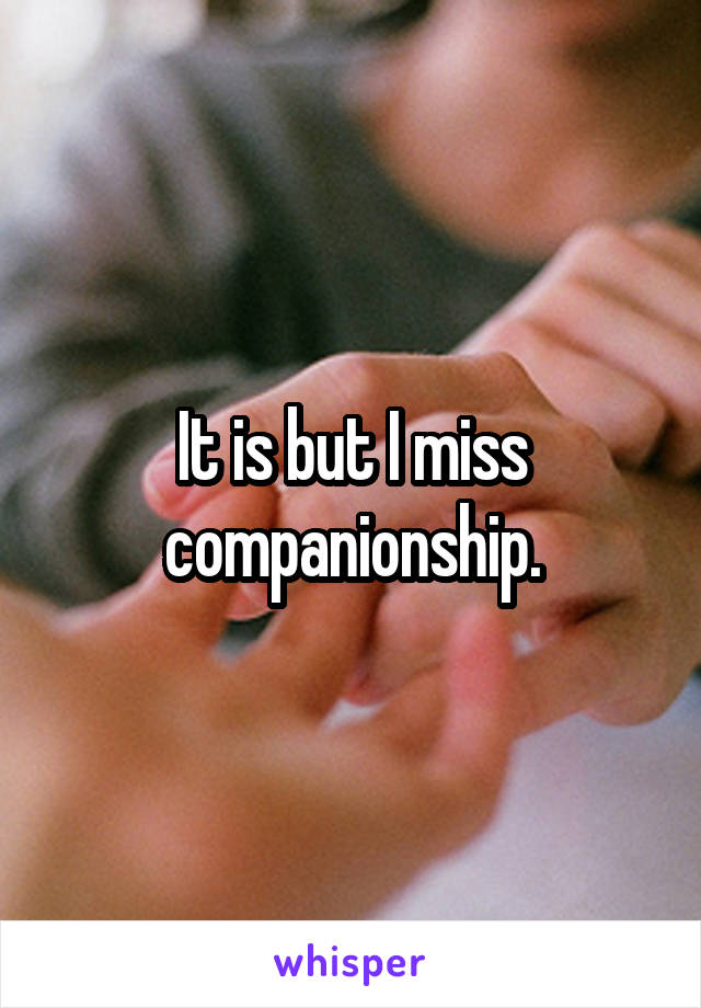 It is but I miss companionship.