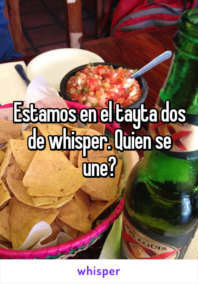 Estamos en el tayta dos de whisper. Quien se une?