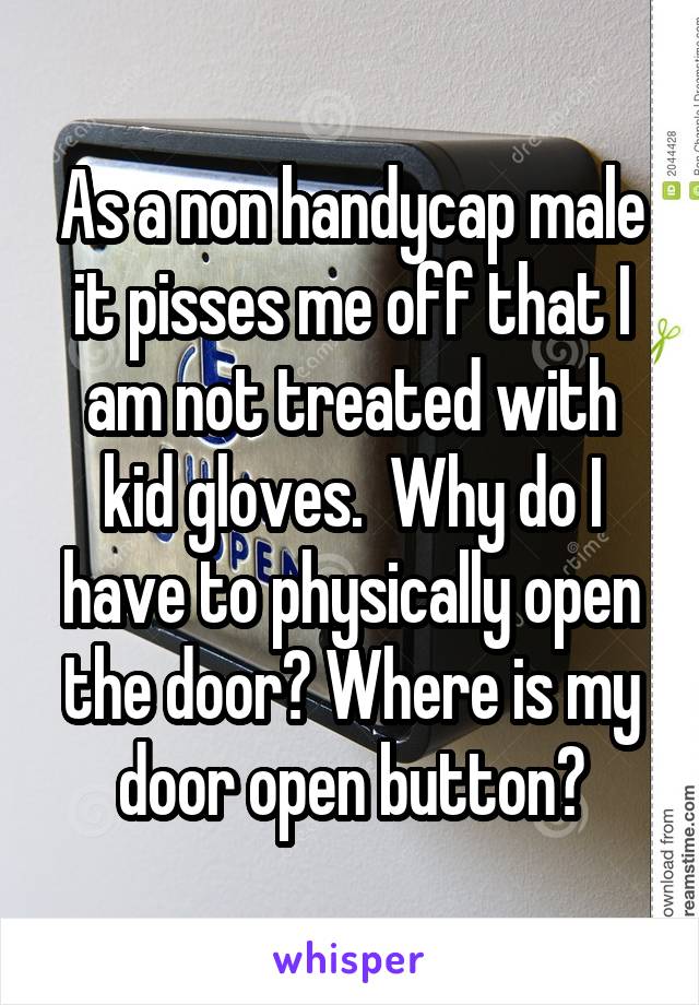 As a non handycap male it pisses me off that I am not treated with kid gloves.  Why do I have to physically open the door? Where is my door open button?