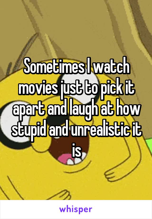 Sometimes I watch movies just to pick it apart and laugh at how stupid and unrealistic it is