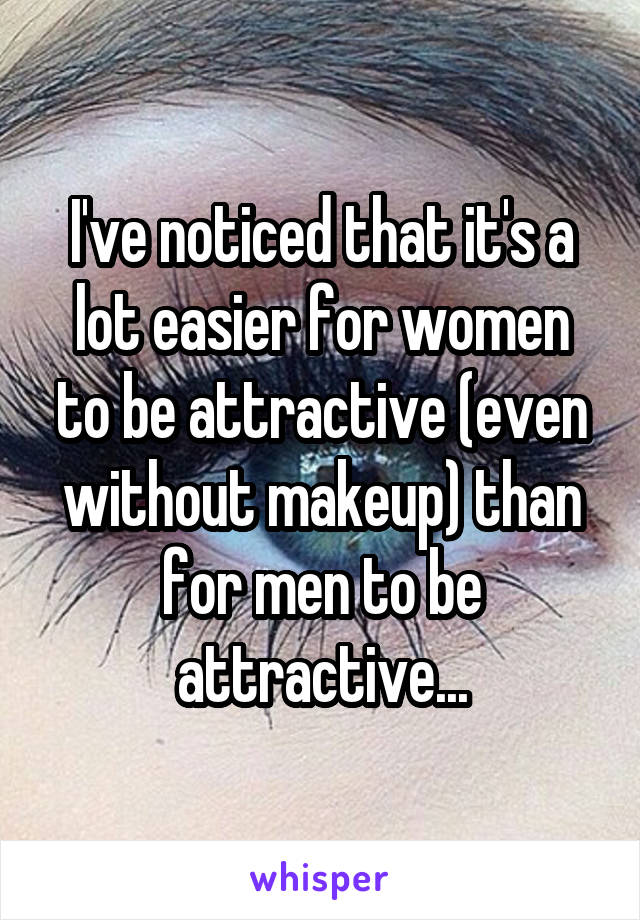 I've noticed that it's a lot easier for women to be attractive (even without makeup) than for men to be attractive...