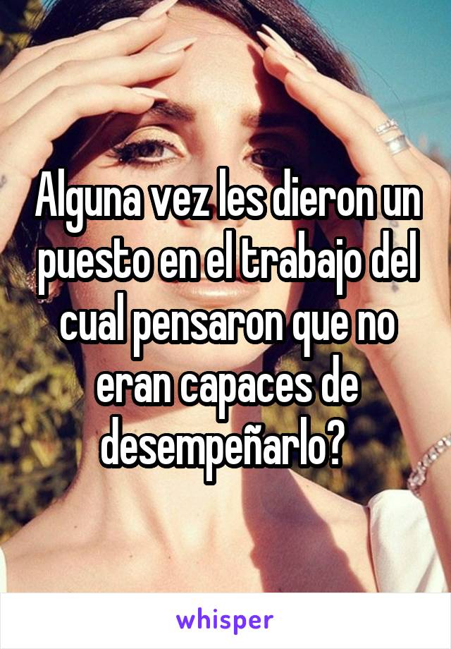 Alguna vez les dieron un puesto en el trabajo del cual pensaron que no eran capaces de desempeñarlo? 