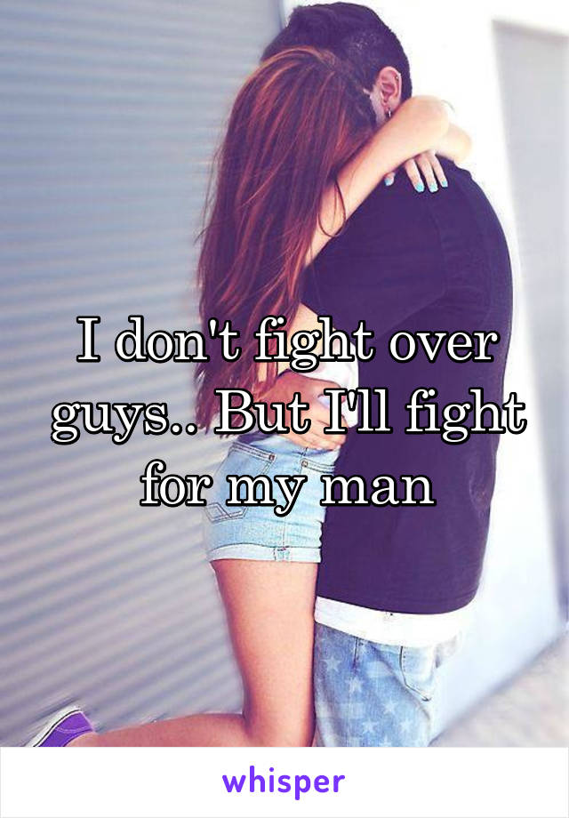 I don't fight over guys.. But I'll fight for my man