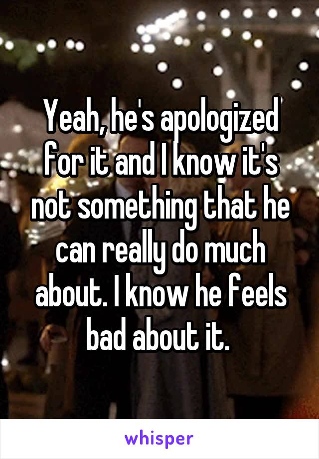 Yeah, he's apologized for it and I know it's not something that he can really do much about. I know he feels bad about it. 