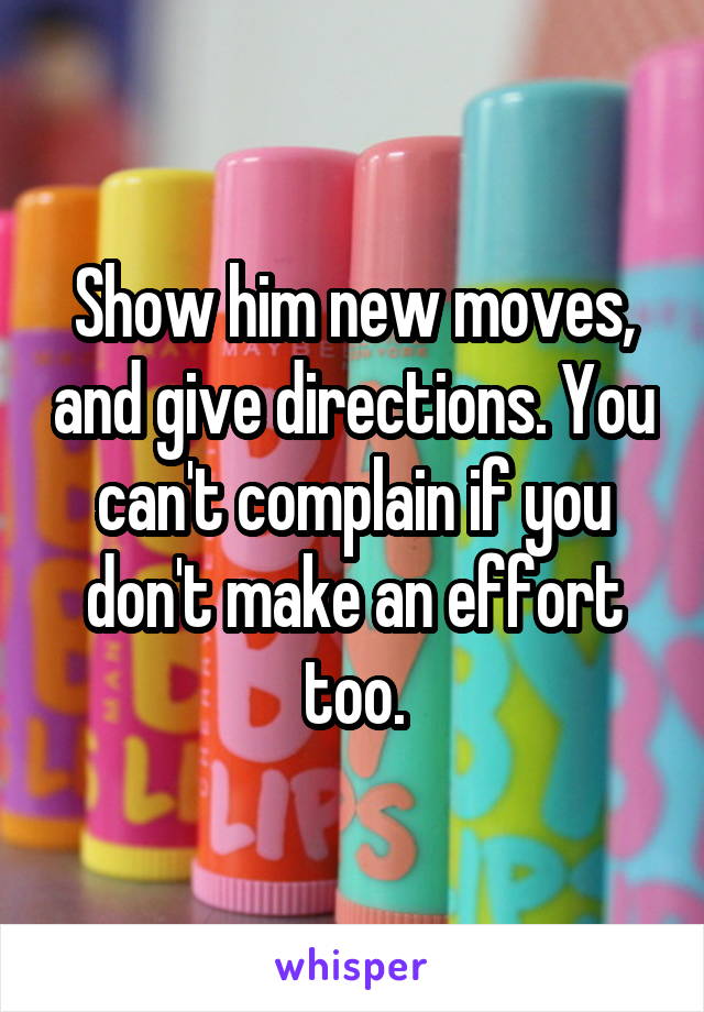 Show him new moves, and give directions. You can't complain if you don't make an effort too.