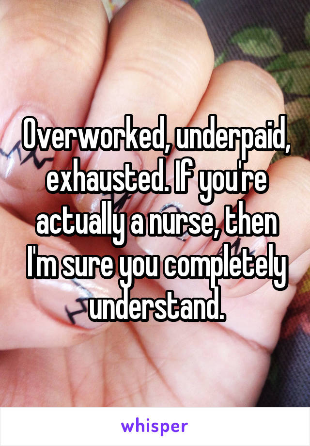 Overworked, underpaid, exhausted. If you're actually a nurse, then I'm sure you completely understand.