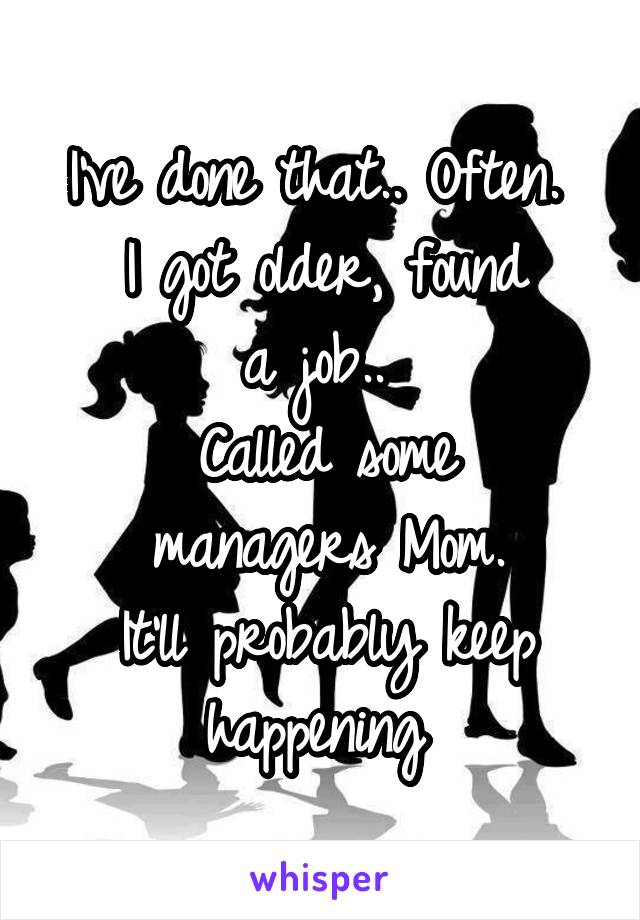 I've done that.. Often. 
I got older, found
a job.. 
Called some
 managers Mom. 
It'll probably keep happening 