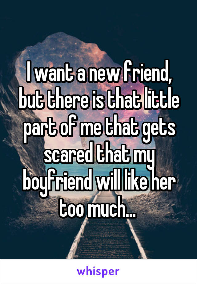 I want a new friend, but there is that little part of me that gets scared that my boyfriend will like her too much... 