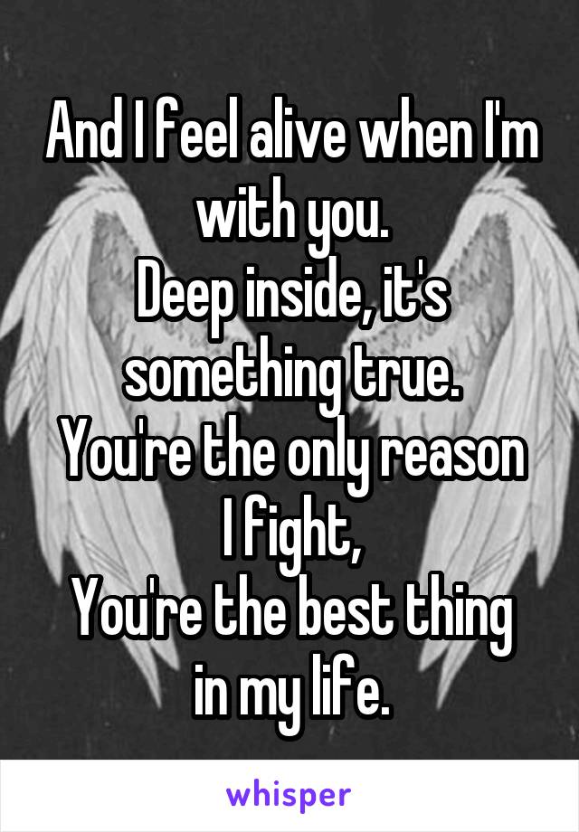 And I feel alive when I'm with you.
Deep inside, it's something true.
You're the only reason I fight,
You're the best thing in my life.