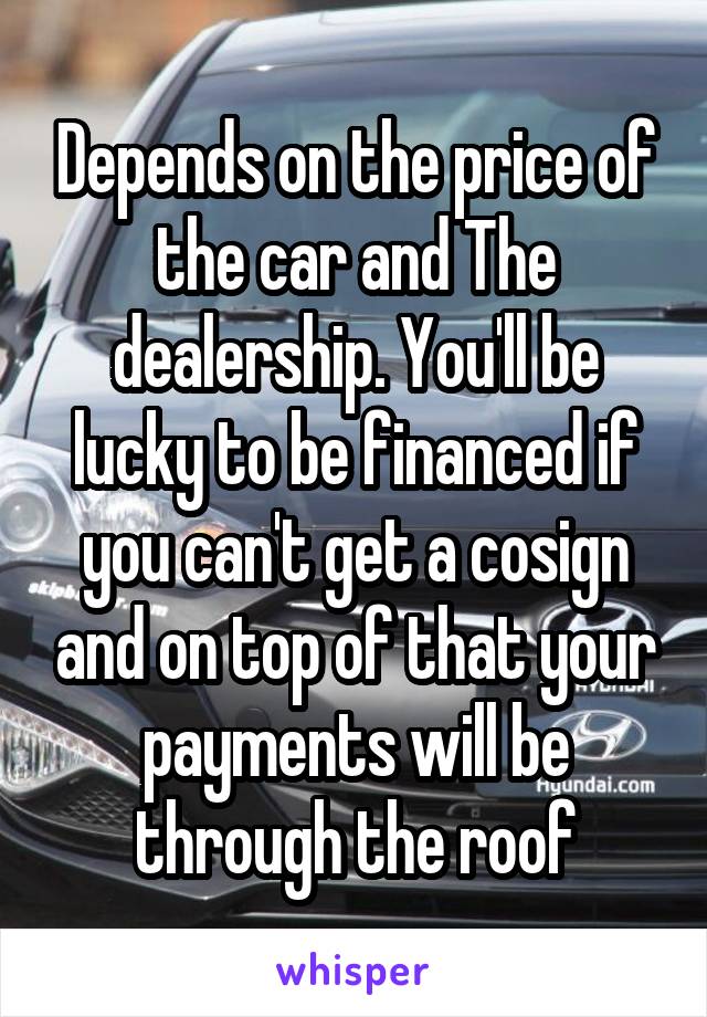 Depends on the price of the car and The dealership. You'll be lucky to be financed if you can't get a cosign and on top of that your payments will be through the roof