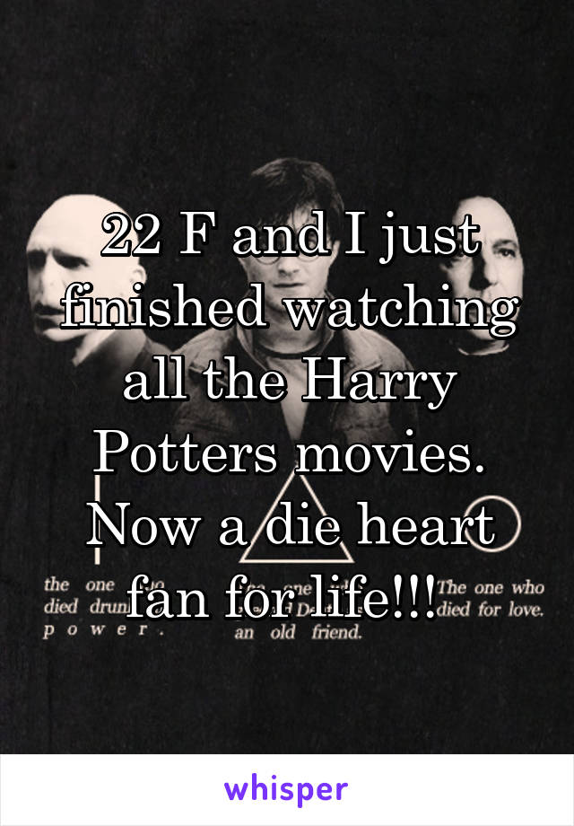 22 F and I just finished watching all the Harry Potters movies. Now a die heart fan for life!!! 