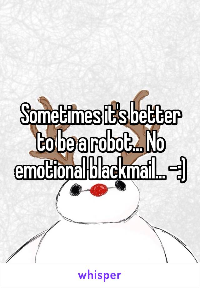 Sometimes it's better to be a robot... No emotional blackmail... -:)