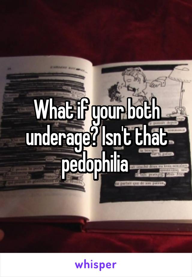 What if your both underage? Isn't that pedophilia 