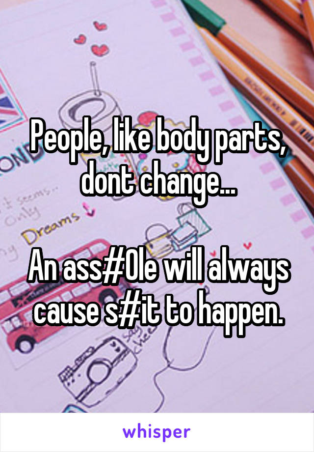 People, like body parts, dont change...

An ass#0le will always cause s#it to happen.